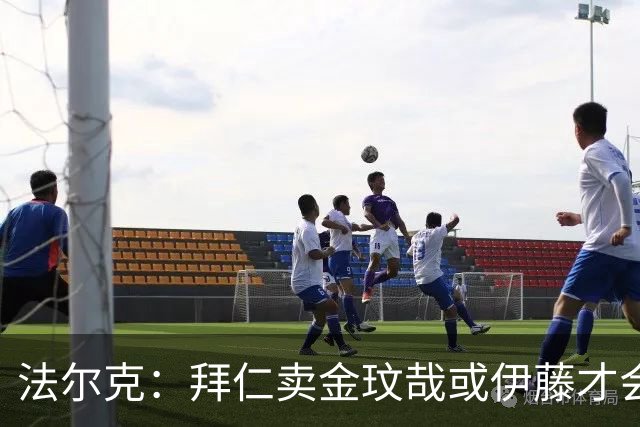 法尔克：拜仁卖金玟哉或伊藤才会签中卫，期待世界杯出色而卖高价